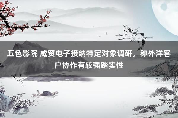 五色影院 威贸电子接纳特定对象调研,称外洋客户协作有较强踏实性