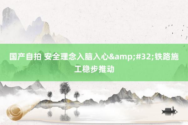 国产自拍 安全理念入脑入心&#32;铁路施工稳步推动
