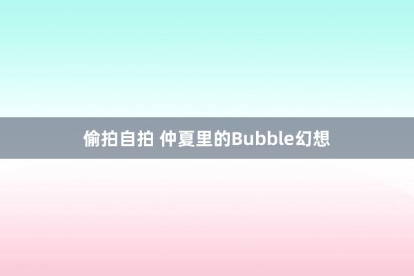 偷拍自拍 仲夏里的Bubble幻想