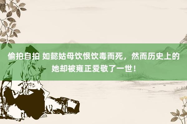 偷拍自拍 如懿姑母饮恨饮毒而死,然而历史上的她却被雍正爱敬了一世!