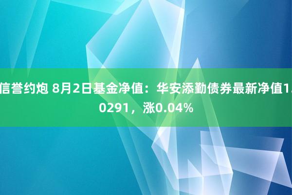 信誉约炮 8月2日基金净值：华安添勤债券最新净值1.0291，涨0.04%