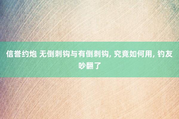信誉约炮 无倒刺钩与有倒刺钩, 究竟如何用, 钓友吵翻了