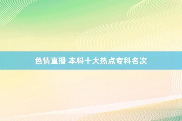 色情直播 本科十大热点专科名次