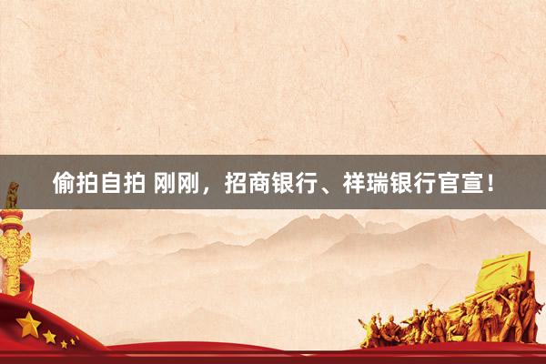 偷拍自拍 刚刚，招商银行、祥瑞银行官宣！
