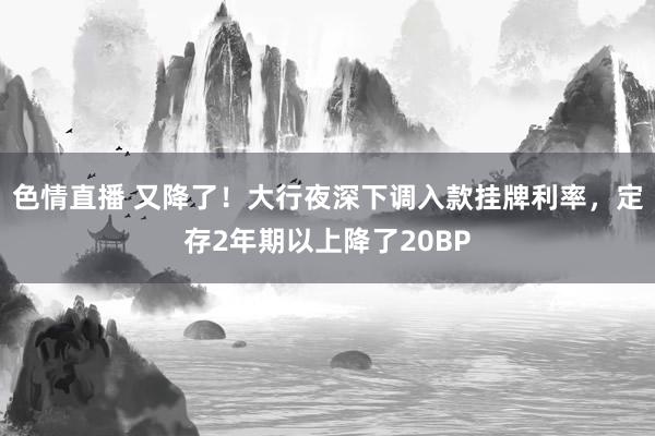 色情直播 又降了！大行夜深下调入款挂牌利率，定存2年期以上降了20BP