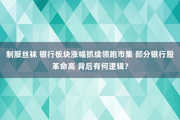制服丝袜 银行板块涨幅抓续领跑市集 部分银行股革命高 背后有何逻辑？