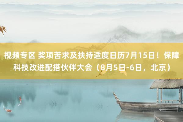 视频专区 奖项苦求及扶持适度日历7月15日！保障科技改进配搭伙伴大会（8月5日-6日，北京）