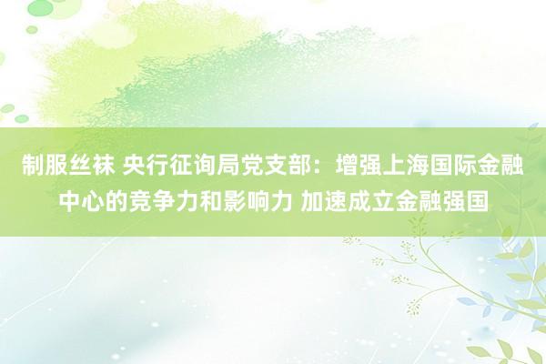 制服丝袜 央行征询局党支部：增强上海国际金融中心的竞争力和影响力 加速成立金融强国