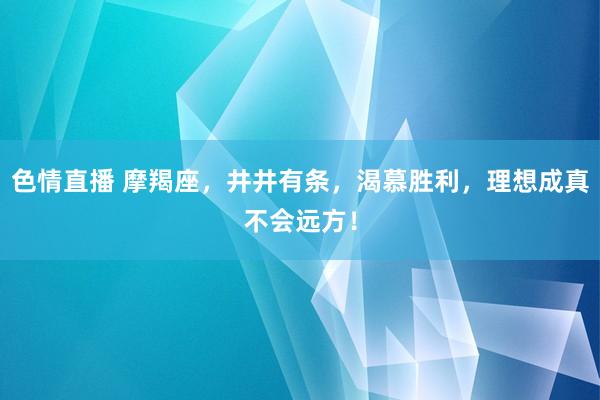 色情直播 摩羯座，井井有条，渴慕胜利，理想成真不会远方！