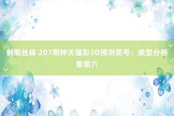 制服丝袜 207期钟天福彩3D预测奖号：类型分析看组六