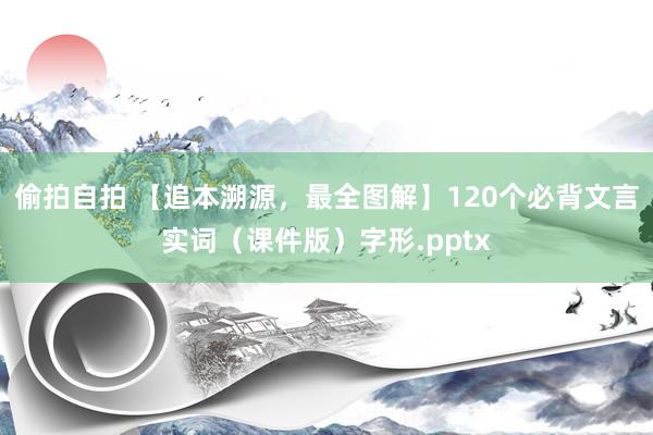 偷拍自拍 【追本溯源，最全图解】120个必背文言实词（课件版）字形.pptx