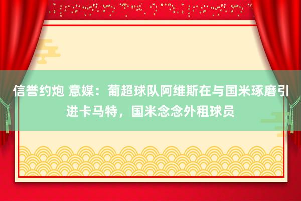 信誉约炮 意媒:葡超球队阿维斯在与国米琢磨引进卡马特,国米念念外租球员