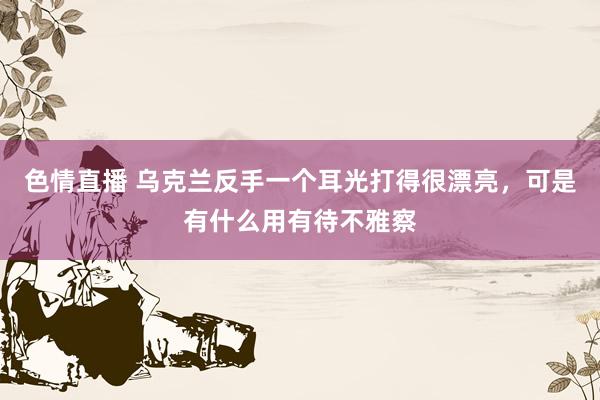 色情直播 乌克兰反手一个耳光打得很漂亮，可是有什么用有待不雅察