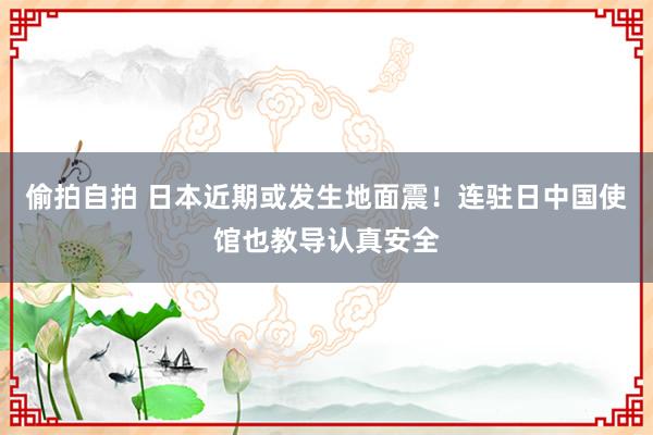 偷拍自拍 日本近期或发生地面震！连驻日中国使馆也教导认真安全