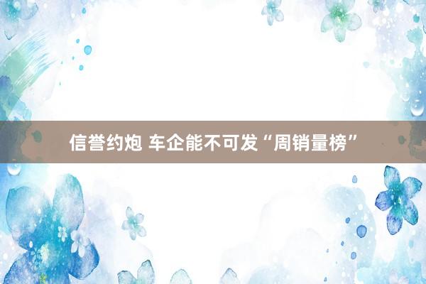 信誉约炮 车企能不可发“周销量榜”