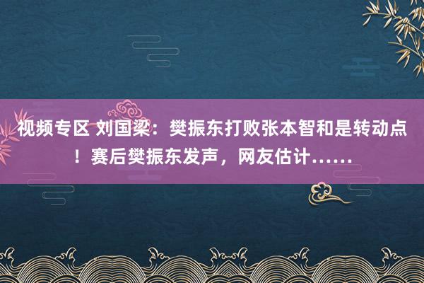 视频专区 刘国梁：樊振东打败张本智和是转动点！赛后樊振东发声，网友估计……