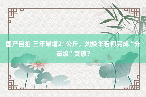 国产自拍 三年暴增21公斤，刘焕华若何完成“分量级”突破？