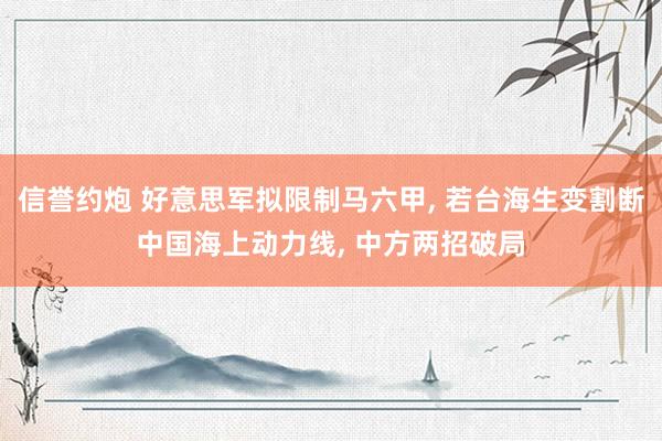 信誉约炮 好意思军拟限制马六甲， 若台海生变割断中国海上动力线， 中方两招破局