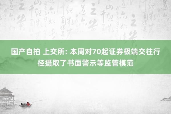 国产自拍 上交所: 本周对70起证券极端交往行径摄取了书面警示等监管模范
