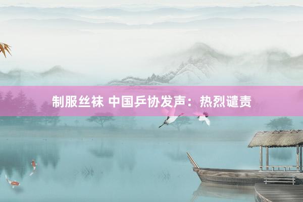 制服丝袜 中国乒协发声：热烈谴责