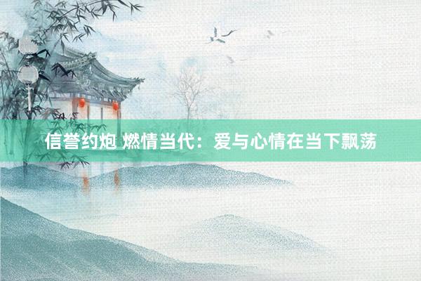 信誉约炮 燃情当代：爱与心情在当下飘荡
