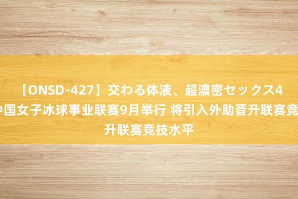 【ONSD-427】交わる体液、超濃密セックス4時間 中国女子冰球事业联赛9月举行 将引入外助晋升联