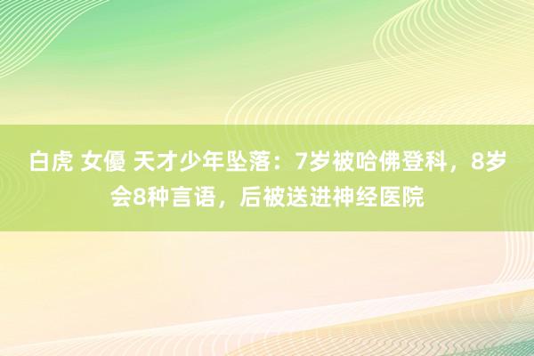 白虎 女優 天才少年坠落：7岁被哈佛登科，8岁会8种言语，后被送进神经医院