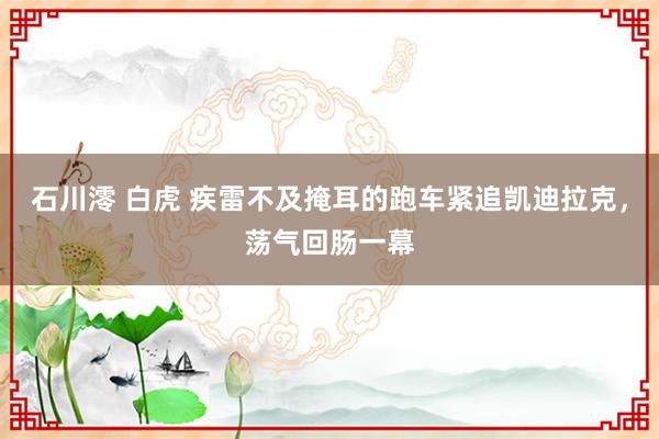 石川澪 白虎 疾雷不及掩耳的跑车紧追凯迪拉克，荡气回肠一幕