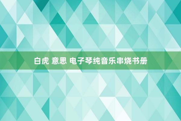 白虎 意思 电子琴纯音乐串烧书册