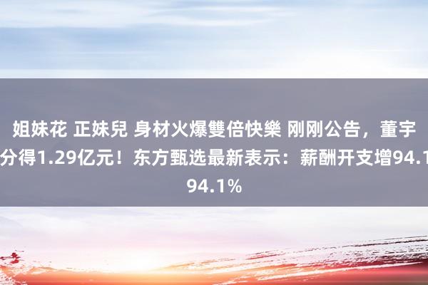姐妹花 正妹兒 身材火爆雙倍快樂 刚刚公告，董宇辉分得1.29亿元！东方甄选最新表示：薪酬开支增94