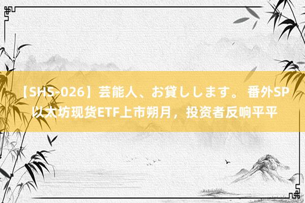 【SHS-026】芸能人、お貸しします。 番外SP 以太坊现货ETF上市朔月，投资者反响平平