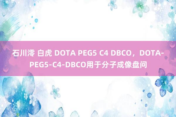 石川澪 白虎 DOTA PEG5 C4 DBCO，DOTA-PEG5-C4-DBCO用于分子成像盘问