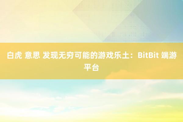 白虎 意思 发现无穷可能的游戏乐土：BitBit 端游平台