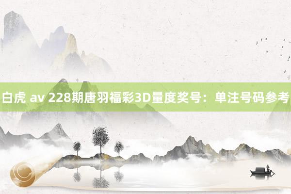 白虎 av 228期唐羽福彩3D量度奖号：单注号码参考