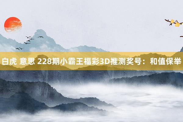 白虎 意思 228期小霸王福彩3D推测奖号：和值保举
