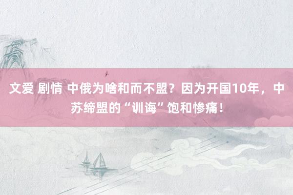 文爱 剧情 中俄为啥和而不盟？因为开国10年，中苏缔盟的“训诲”饱和惨痛！