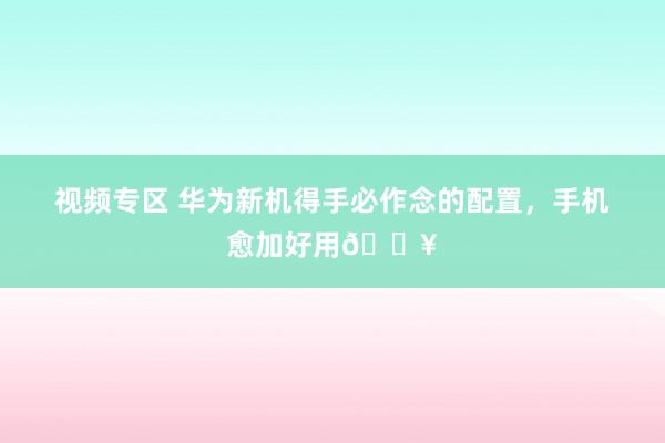 视频专区 华为新机得手必作念的配置，手机愈加好用?