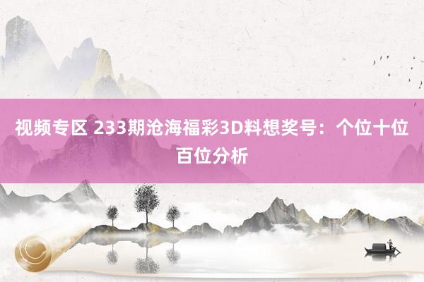 视频专区 233期沧海福彩3D料想奖号：个位十位百位分析