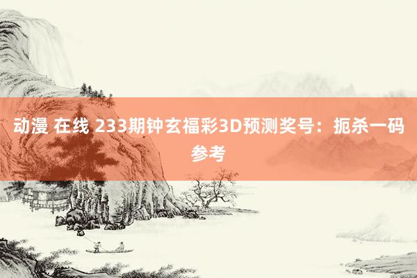 动漫 在线 233期钟玄福彩3D预测奖号：扼杀一码参考