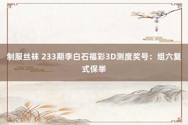 制服丝袜 233期李白石福彩3D测度奖号：组六复式保举