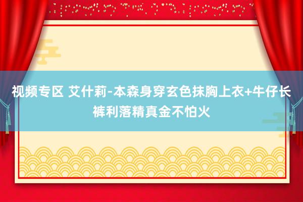 视频专区 艾什莉-本森身穿玄色抹胸上衣+牛仔长裤利落精真金不怕火