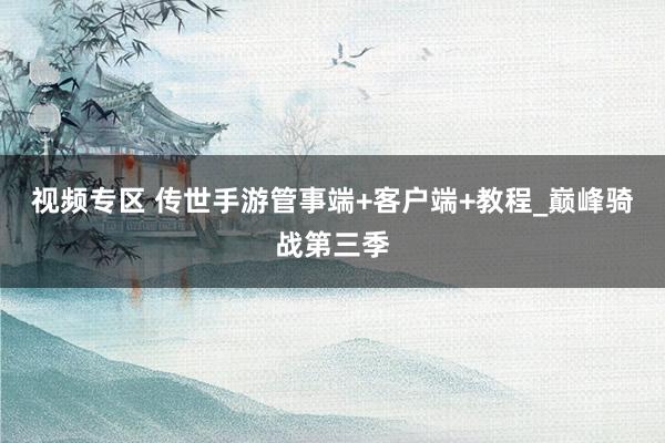 视频专区 传世手游管事端+客户端+教程_巅峰骑战第三季
