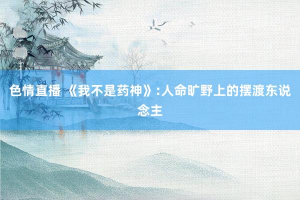 色情直播 《我不是药神》:人命旷野上的摆渡东说念主