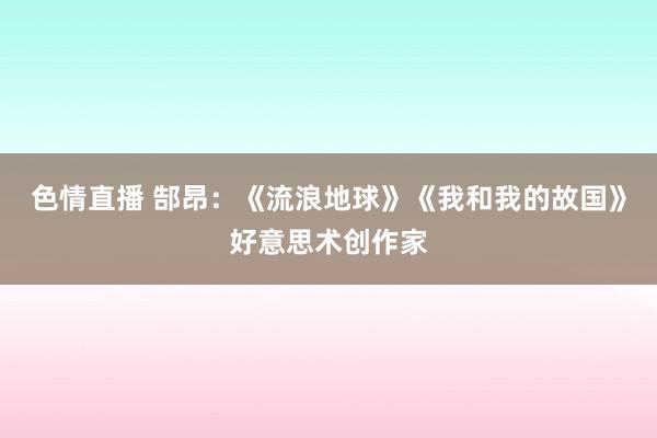 色情直播 郜昂：《流浪地球》《我和我的故国》好意思术创作家