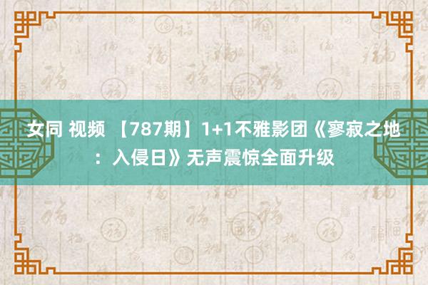 女同 视频 【787期】1+1不雅影团《寥寂之地:入侵日》无声震惊全面升级