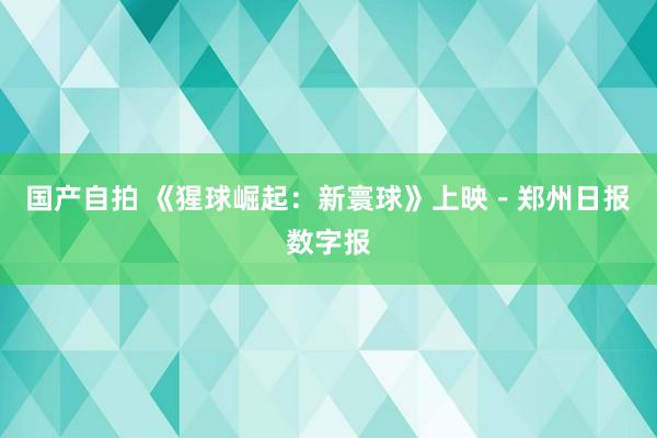 国产自拍 《猩球崛起:新寰球》上映-郑州日报数字报
