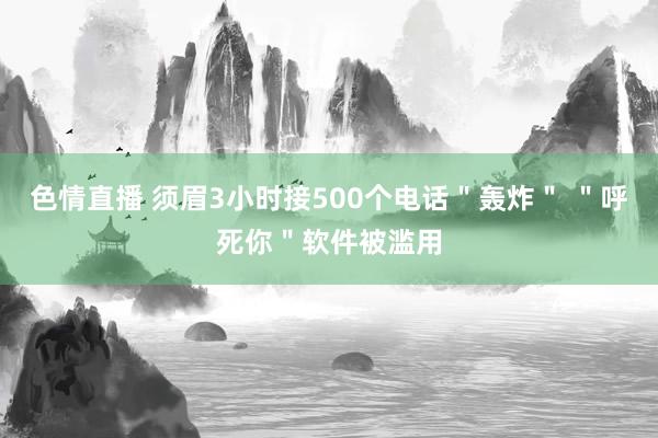 色情直播 须眉3小时接500个电话＂轰炸＂ ＂呼死你＂软件被滥用