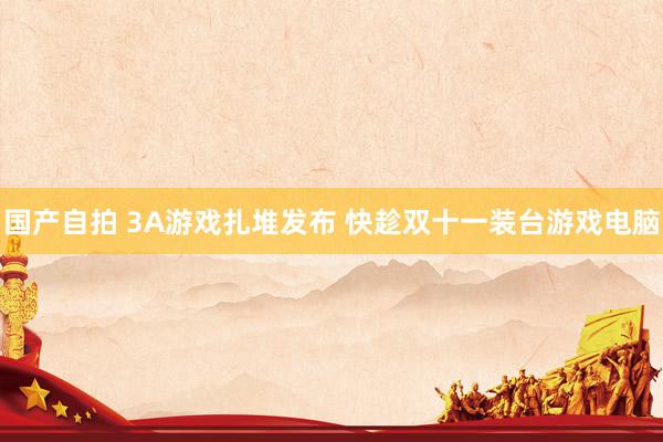 国产自拍 3A游戏扎堆发布 快趁双十一装台游戏电脑