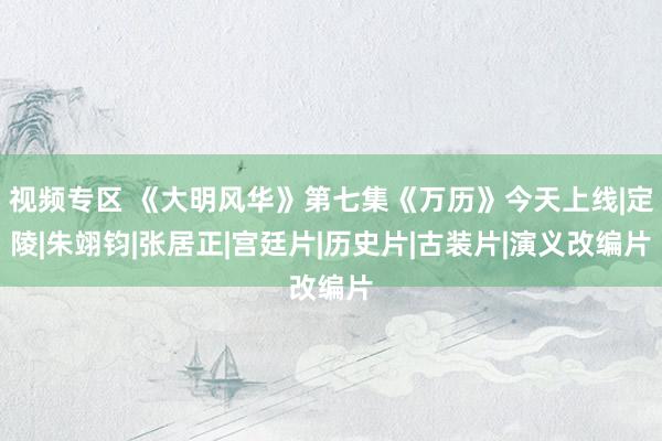 视频专区 《大明风华》第七集《万历》今天上线|定陵|朱翊钧|张居正|宫廷片|历史片|古装片|演义改编片
