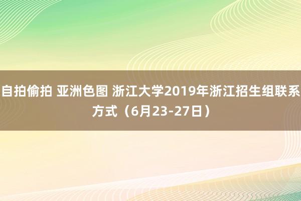 自拍偷拍 亚洲色图 浙江大学2019年浙江招生组联系方式（6月23-27日）